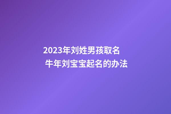 2023年刘姓男孩取名 牛年刘宝宝起名的办法